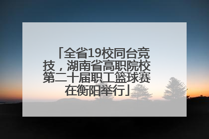 全省19校同台竞技，湖南省高职院校第二十届职工篮球赛在衡阳举行