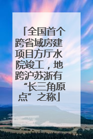 全国首个跨省域房建项目方厅水院竣工，地跨沪苏浙有“长三角原点”之称