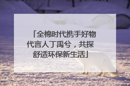 全棉时代携手好物代言人丁禹兮，共探舒适环保新生活