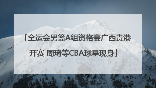 全运会男篮A组资格赛广西贵港开赛 周琦等CBA球星现身