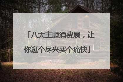 八大主题消费展，让你逛个尽兴买个痛快