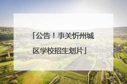 公告！事关忻州城区学校招生划片