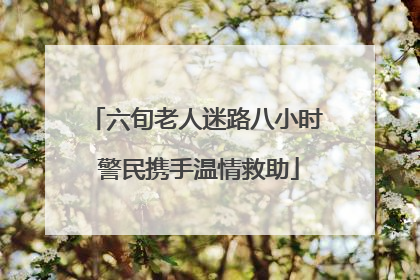 六旬老人迷路八小时 警民携手温情救助