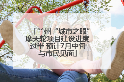 兰州“城市之眼”摩天轮项目建设进度过半 预计7月中旬与市民见面