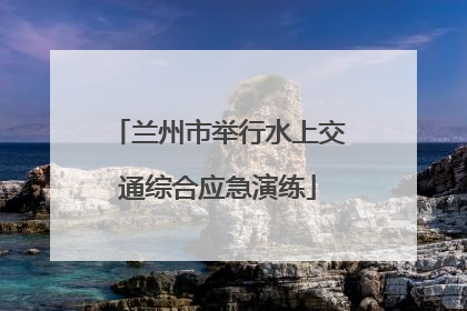 兰州市举行水上交通综合应急演练