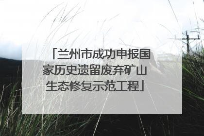 兰州市成功申报国家历史遗留废弃矿山生态修复示范工程