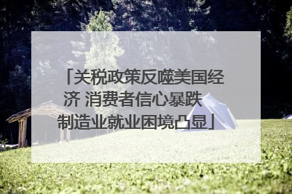 关税政策反噬美国经济 消费者信心暴跌 制造业就业困境凸显