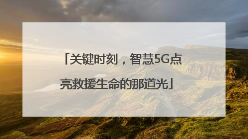 关键时刻，智慧5G点亮救援生命的那道光