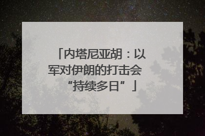 内塔尼亚胡：以军对伊朗的打击会“持续多日”