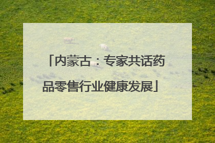 内蒙古：专家共话药品零售行业健康发展