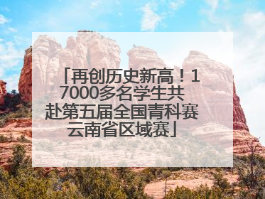 再创历史新高！17000多名学生共赴第五届全国青科赛云南省区域赛