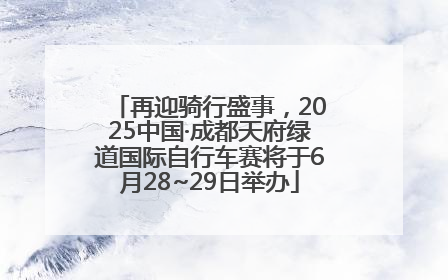 再迎骑行盛事，2025中国·成都天府绿道国际自行车赛将于6月28~29日举办