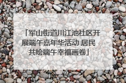 军山街道川江池社区开展端午嘉年华活动 居民共绘端午幸福画卷