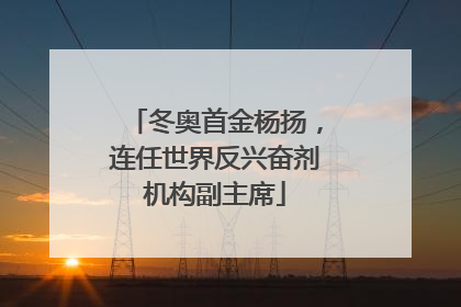 冬奥首金杨扬，连任世界反兴奋剂机构副主席