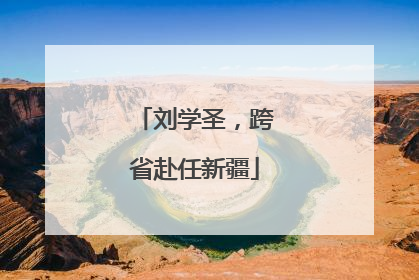 刘学圣，跨省赴任新疆