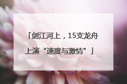 剑江河上，15支龙舟上演“速度与激情”