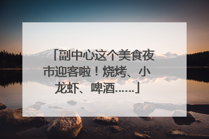 副中心这个美食夜市迎客啦！烧烤、小龙虾、啤酒……