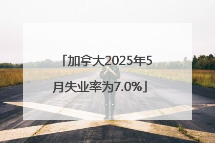 加拿大2025年5月失业率为7.0%