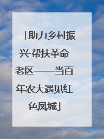 助力乡村振兴·帮扶革命老区——当百年农大遇见红色凤城