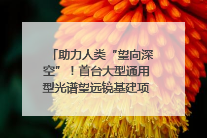 助力人类“望向深空”！首台大型通用型光谱望远镜基建项目破土动工