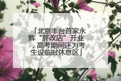 北京丰台首家永辉“胖改店”开业，高考期间还为考生设临时休息区
