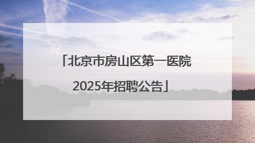 北京市房山区第一医院2025年招聘公告