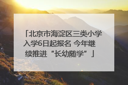 北京市海淀区三类小学入学6日起报名 今年继续推进“长幼随学”