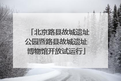 北京路县故城遗址公园暨路县故城遗址博物馆开放试运行