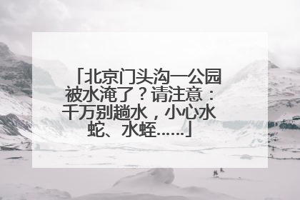 北京门头沟一公园被水淹了？请注意：千万别趟水，小心水蛇、水蛭……