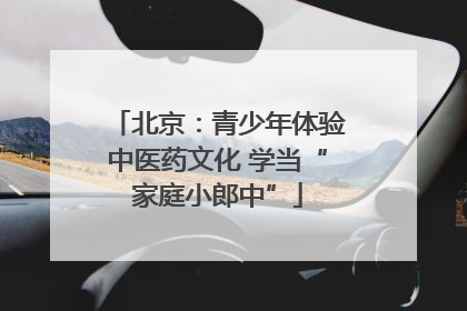 北京：青少年体验中医药文化 学当“家庭小郎中”