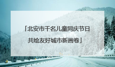北安市千名儿童同庆节日 共绘友好城市新画卷