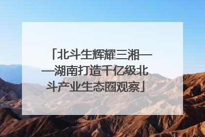 北斗生辉耀三湘——湖南打造千亿级北斗产业生态圈观察