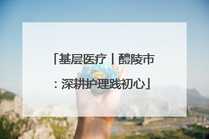 基层医疗丨醴陵市：深耕护理践初心