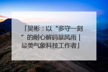 吴彬：以“多守一刻”的耐心解码暴风雨｜最美气象科技工作者