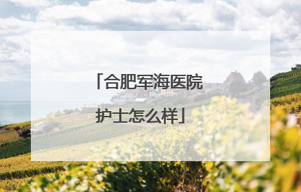 合肥军海医院护士怎么样