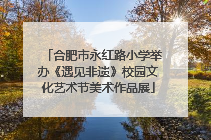 合肥市永红路小学举办《遇见非遗》校园文化艺术节美术作品展