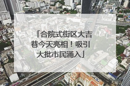 合院式街区大吉巷今天亮相！吸引大批市民涌入
