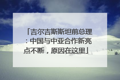 吉尔吉斯斯坦前总理：中国与中亚合作新亮点不断，原因在这里