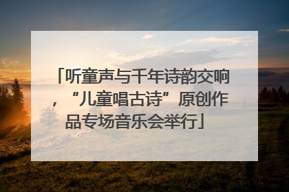 听童声与千年诗韵交响，“儿童唱古诗”原创作品专场音乐会举行