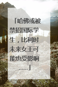 哈佛或被禁招国际学生，比利时未来女王可能也受影响……