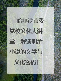 哈尔滨市委党校文化大讲堂：解锁明清小说的文学与文化密码