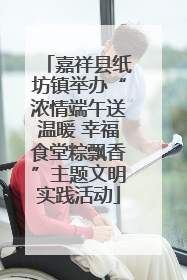 嘉祥县纸坊镇举办“浓情端午送温暖 幸福食堂粽飘香”主题文明实践活动