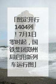 图定开行1404列！7月1日零时起，国铁集团郑州局启用新列车运行图