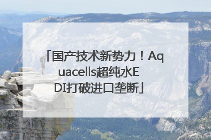 国产技术新势力！Aquacells超纯水EDI打破进口垄断