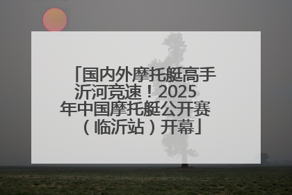 国内外摩托艇高手沂河竞速！2025年中国摩托艇公开赛（临沂站）开幕