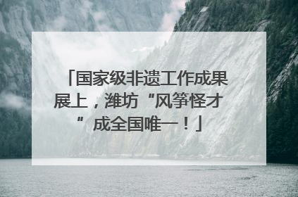 国家级非遗工作成果展上，潍坊“风筝怪才”成全国唯一！