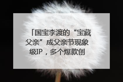 国宝李渡的“宝藏父亲”成父亲节现象级IP，多个爆款创造数千万流量