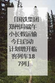 国铁集团郑州局端午小长假运输今日启动 计划增开临客列车187列