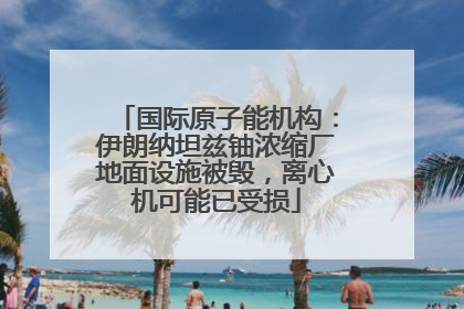 国际原子能机构：伊朗纳坦兹铀浓缩厂地面设施被毁，离心机可能已受损