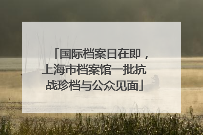 国际档案日在即，上海市档案馆一批抗战珍档与公众见面